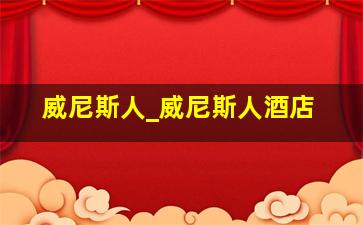 威尼斯人_威尼斯人酒店